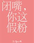 闭嘴你这假粉全文+番外无删减百度云